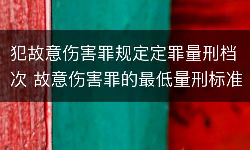 犯故意伤害罪规定定罪量刑档次 故意伤害罪的最低量刑标准是什么