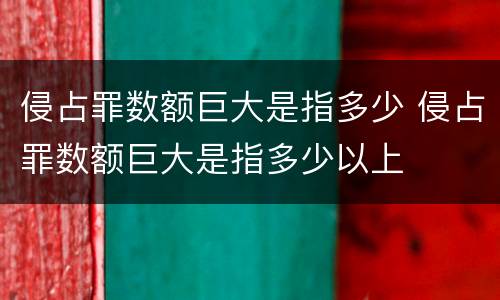 侵占罪数额巨大是指多少 侵占罪数额巨大是指多少以上