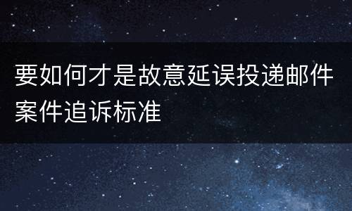 要如何才是故意延误投递邮件案件追诉标准