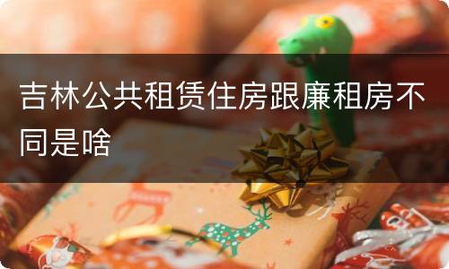 吉林公共租赁住房跟廉租房不同是啥