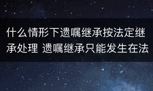 什么情形下遗嘱继承按法定继承处理 遗嘱继承只能发生在法定继承人当中吗