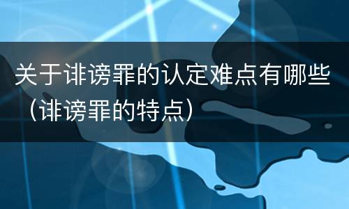 关于诽谤罪的认定难点有哪些（诽谤罪的特点）