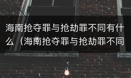 海南抢夺罪与抢劫罪不同有什么（海南抢夺罪与抢劫罪不同有什么影响）