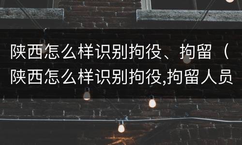 陕西怎么样识别拘役、拘留（陕西怎么样识别拘役,拘留人员）