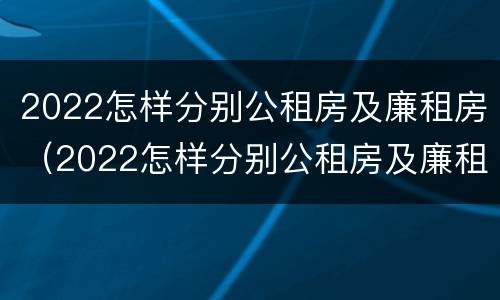 2022怎样分别公租房及廉租房（2022怎样分别公租房及廉租房呢）