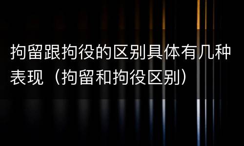 拘留跟拘役的区别具体有几种表现（拘留和拘役区别）