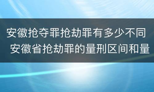 安徽抢夺罪抢劫罪有多少不同 安徽省抢劫罪的量刑区间和量刑情节