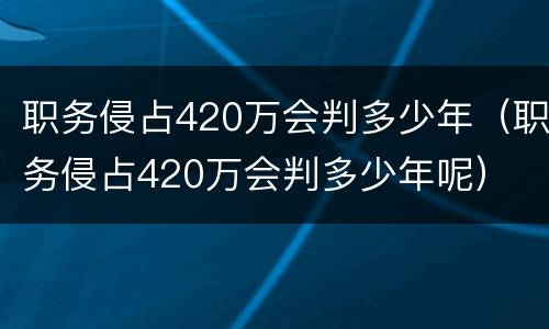 职务侵占420万会判多少年（职务侵占420万会判多少年呢）