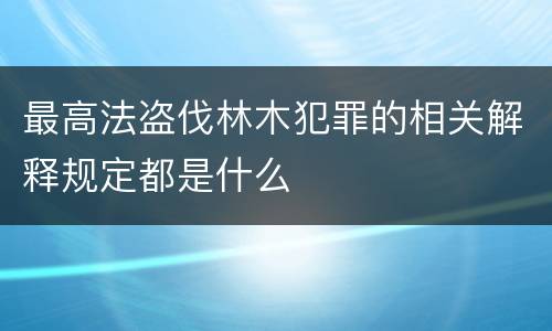 最高法盗伐林木犯罪的相关解释规定都是什么