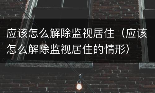 应该怎么解除监视居住（应该怎么解除监视居住的情形）