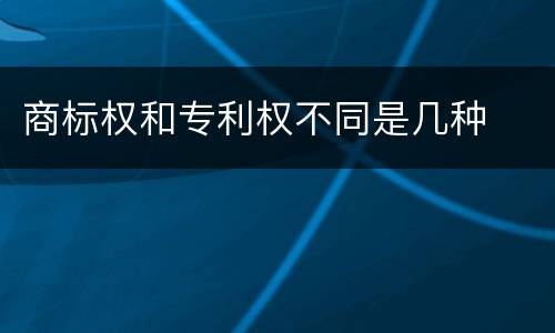 商标权和专利权不同是几种