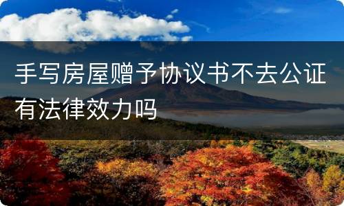 手写房屋赠予协议书不去公证有法律效力吗