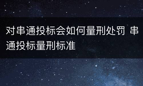 对串通投标会如何量刑处罚 串通投标量刑标准