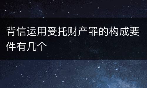 背信运用受托财产罪的构成要件有几个