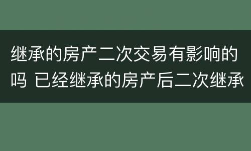 继承的房产二次交易有影响的吗 已经继承的房产后二次继承