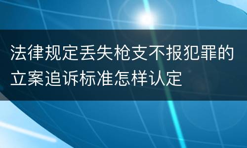 法律规定丢失枪支不报犯罪的立案追诉标准怎样认定