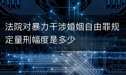 法院对暴力干涉婚姻自由罪规定量刑幅度是多少