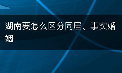湖南要怎么区分同居、事实婚姻