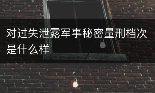 对过失泄露军事秘密量刑档次是什么样