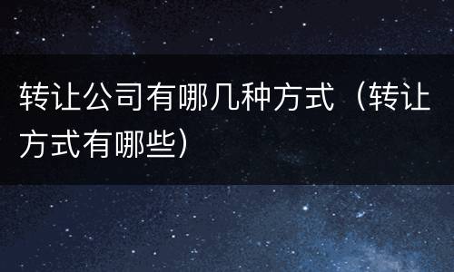 转让公司有哪几种方式（转让方式有哪些）