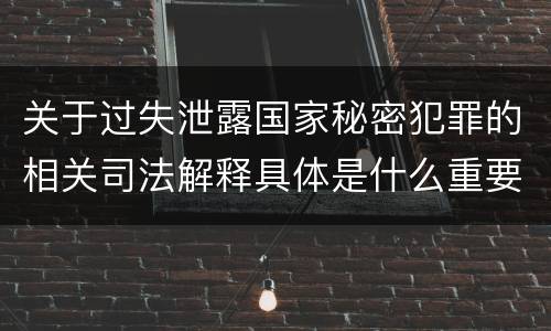 关于过失泄露国家秘密犯罪的相关司法解释具体是什么重要规定