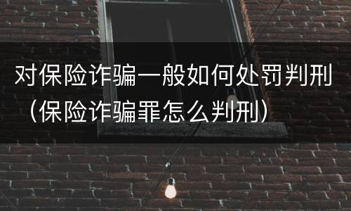对保险诈骗一般如何处罚判刑（保险诈骗罪怎么判刑）