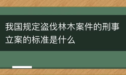 我国规定盗伐林木案件的刑事立案的标准是什么