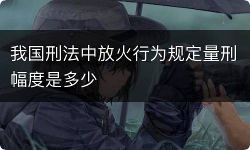 我国刑法中放火行为规定量刑幅度是多少