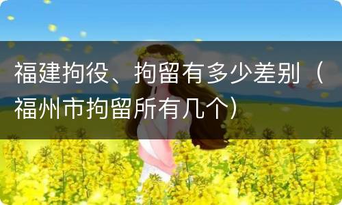 福建拘役、拘留有多少差别（福州市拘留所有几个）