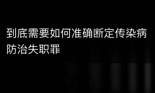 到底需要如何准确断定传染病防治失职罪