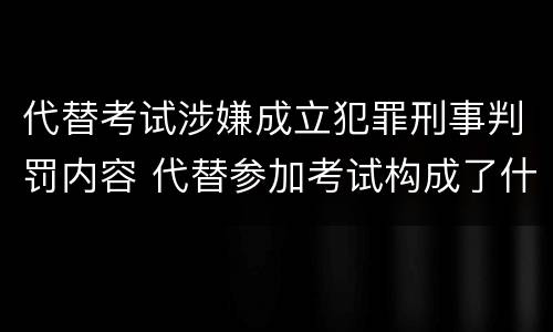 代替考试涉嫌成立犯罪刑事判罚内容 代替参加考试构成了什么犯罪