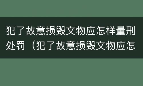 犯了故意损毁文物应怎样量刑处罚（犯了故意损毁文物应怎样量刑处罚案例）