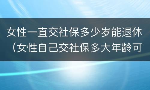 女性一直交社保多少岁能退休（女性自己交社保多大年龄可以退休）