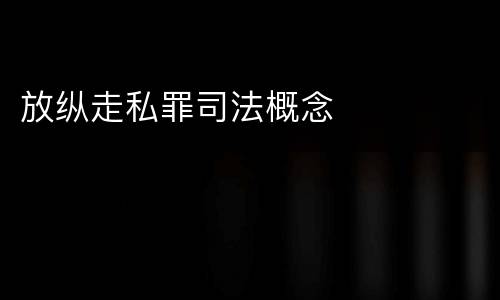 放纵走私罪司法概念