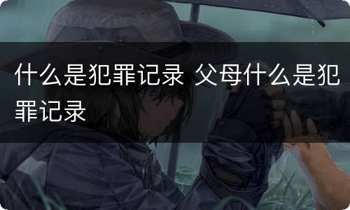 什么是犯罪记录 父母什么是犯罪记录