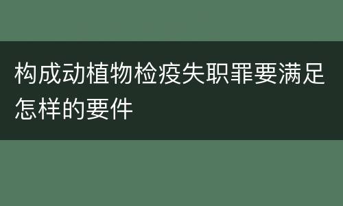 构成动植物检疫失职罪要满足怎样的要件