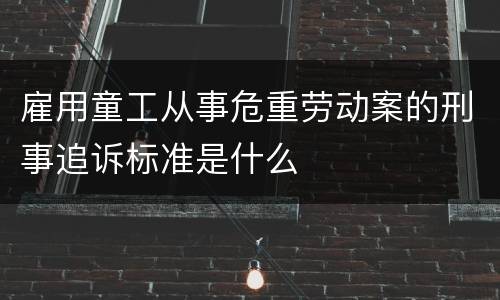 雇用童工从事危重劳动案的刑事追诉标准是什么