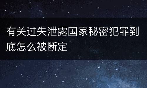有关过失泄露国家秘密犯罪到底怎么被断定