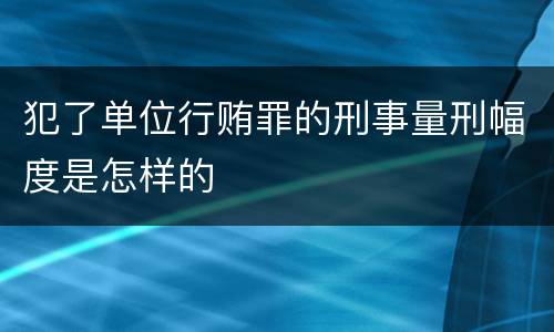 犯了单位行贿罪的刑事量刑幅度是怎样的