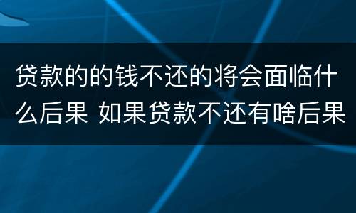 贷款的的钱不还的将会面临什么后果 如果贷款不还有啥后果