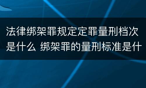 法律绑架罪规定定罪量刑档次是什么 绑架罪的量刑标准是什么?
