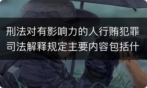 刑法对有影响力的人行贿犯罪司法解释规定主要内容包括什么