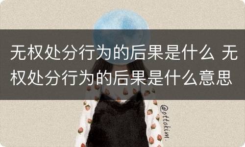 无权处分行为的后果是什么 无权处分行为的后果是什么意思