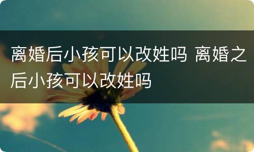 离婚后小孩可以改姓吗 离婚之后小孩可以改姓吗