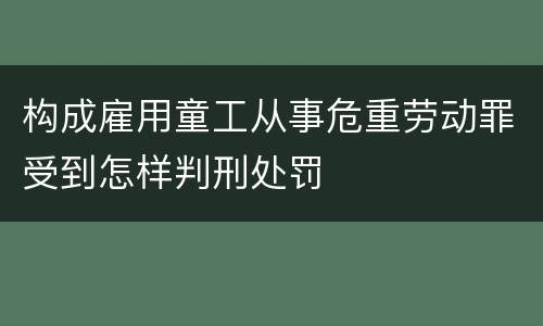 构成雇用童工从事危重劳动罪受到怎样判刑处罚