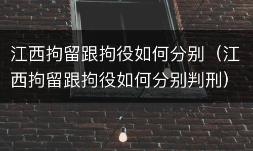 江西拘留跟拘役如何分别（江西拘留跟拘役如何分别判刑）
