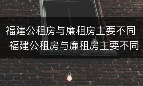 福建公租房与廉租房主要不同 福建公租房与廉租房主要不同吗