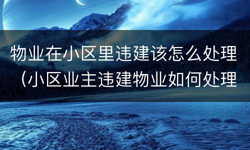 物业在小区里违建该怎么处理（小区业主违建物业如何处理）