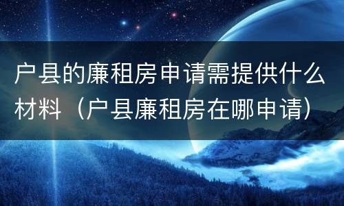 户县的廉租房申请需提供什么材料（户县廉租房在哪申请）
