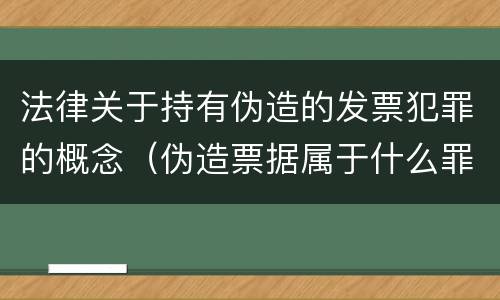 法律关于持有伪造的发票犯罪的概念（伪造票据属于什么罪）